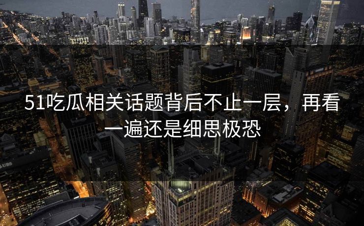 51吃瓜相关话题背后不止一层，再看一遍还是细思极恐