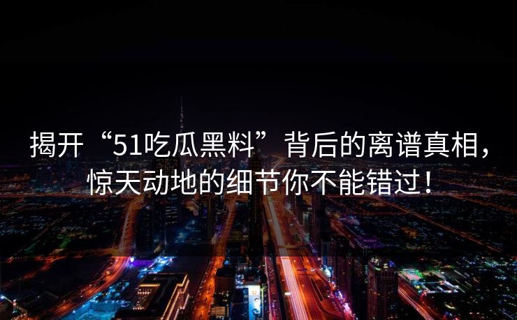 揭开“51吃瓜黑料”背后的离谱真相，惊天动地的细节你不能错过！